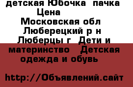 детская Юбочка -пачка › Цена ­ 1 400 - Московская обл., Люберецкий р-н, Люберцы г. Дети и материнство » Детская одежда и обувь   